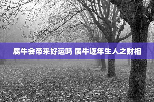 属牛会带来好运吗 属牛逐年生人之财相