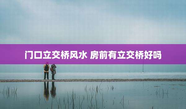 门口立交桥风水 房前有立交桥好吗