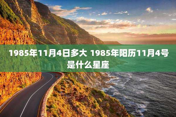 1985年11月4日多大 1985年阳历11月4号是什么星座