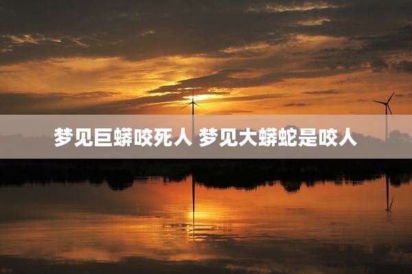 梦见巨蟒咬死人 梦见大蟒蛇是咬人
