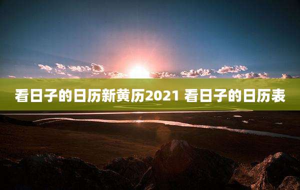 看日子的日历新黄历2021 看日子的日历表