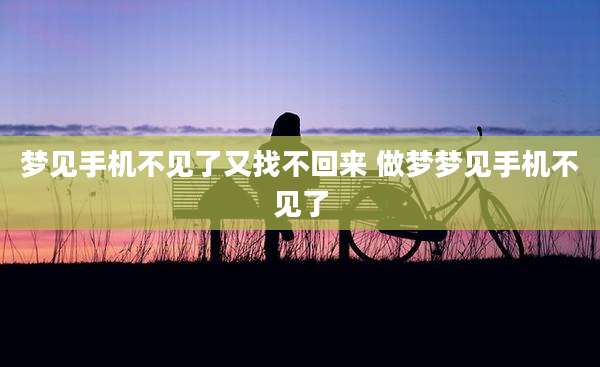 梦见手机不见了又找不回来 做梦梦见手机不见了