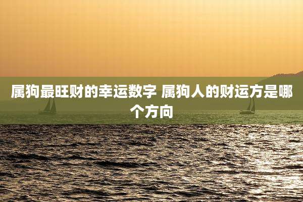 属狗最旺财的幸运数字 属狗人的财运方是哪个方向