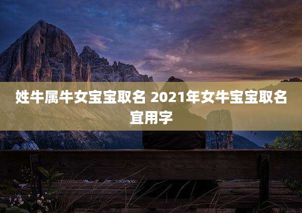 姓牛属牛女宝宝取名 2021年女牛宝宝取名宜用字