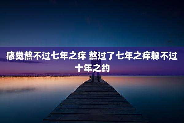 感觉熬不过七年之痒 熬过了七年之痒躲不过十年之约