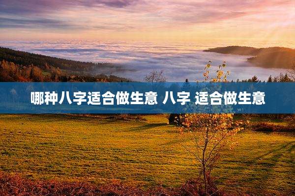 哪种八字适合做生意 八字 适合做生意