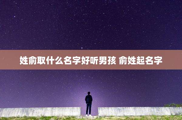 姓俞取什么名字好听男孩 俞姓起名字