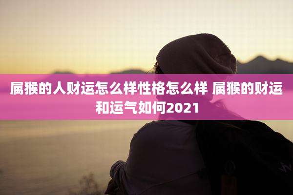 属猴的人财运怎么样性格怎么样 属猴的财运和运气如何2021