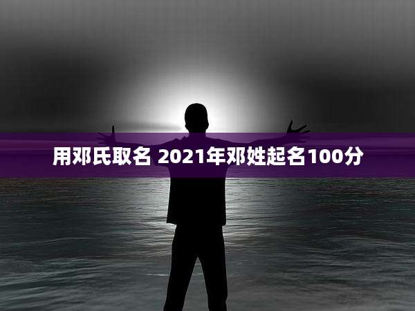 用邓氏取名 2021年邓姓起名100分