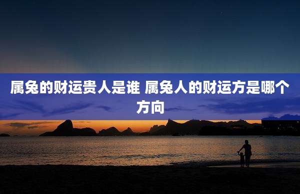 属兔的财运贵人是谁 属兔人的财运方是哪个方向