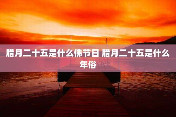 腊月二十五是什么佛节日 腊月二十五是什么年俗