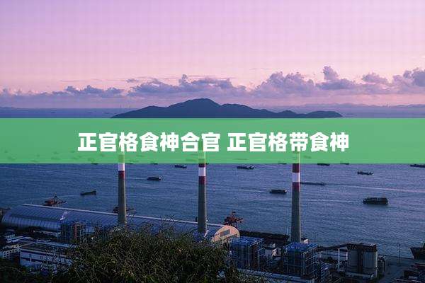 正官格食神合官 正官格带食神