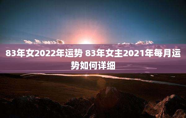 83年女2022年运势 83年女主2021年每月运势如何详细