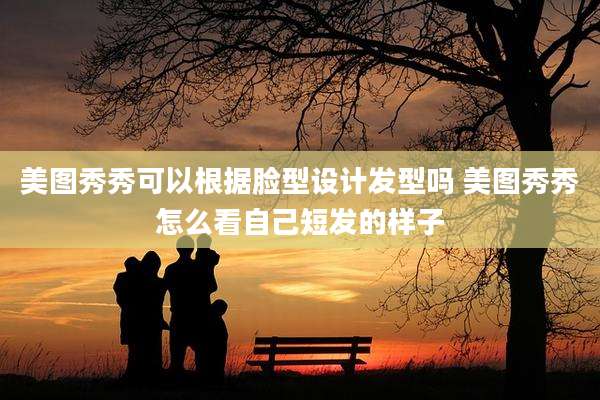 美图秀秀可以根据脸型设计发型吗 美图秀秀怎么看自己短发的样子