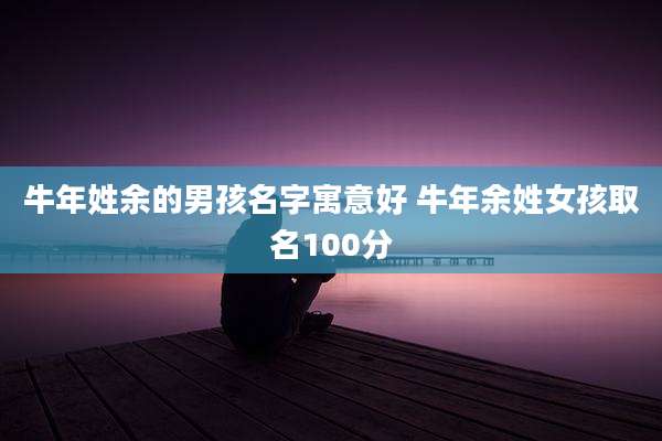 牛年姓余的男孩名字寓意好 牛年余姓女孩取名100分