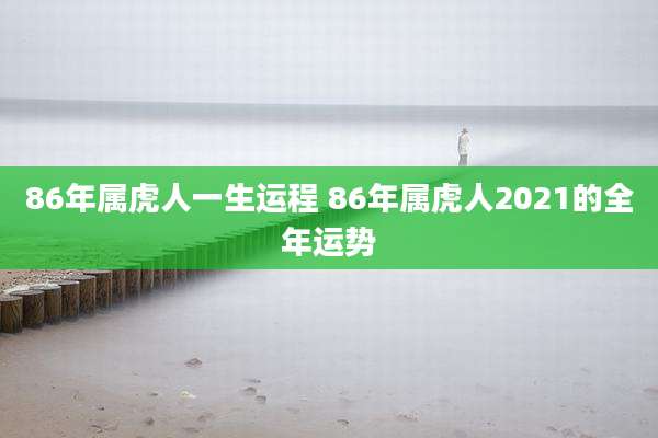 86年属虎人一生运程 86年属虎人2021的全年运势