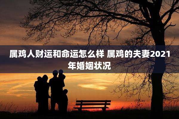 属鸡人财运和命运怎么样 属鸡的夫妻2021年婚姻状况