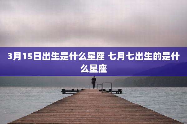 3月15日出生是什么星座 七月七出生的是什么星座