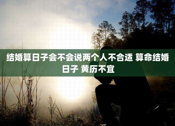 结婚算日子会不会说两个人不合适 算命结婚日子 黄历不宜