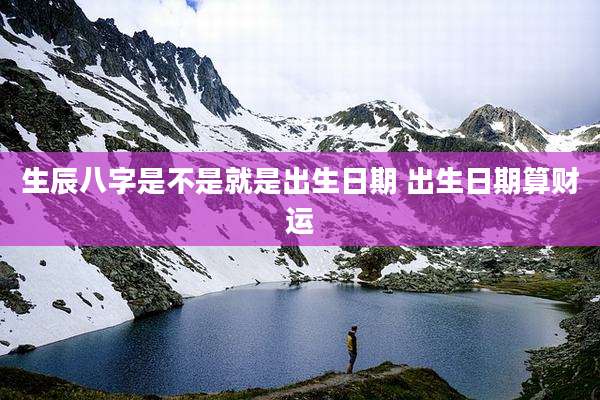 生辰八字是不是就是出生日期 出生日期算财运