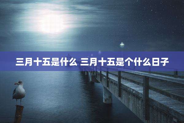 三月十五是什么 三月十五是个什么日子