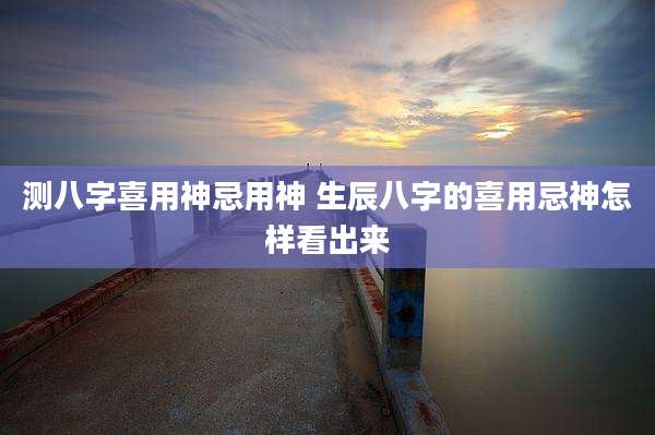 测八字喜用神忌用神 生辰八字的喜用忌神怎样看出来