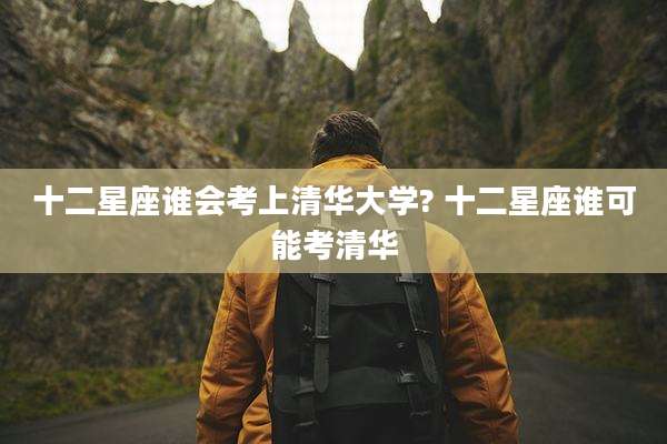 十二星座谁会考上清华大学? 十二星座谁可能考清华