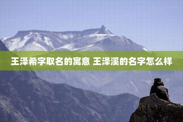 王泽希字取名的寓意 王泽溪的名字怎么样