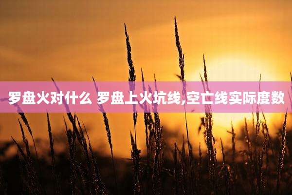 罗盘火对什么 罗盘上火坑线,空亡线实际度数