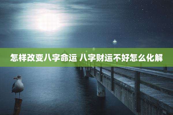 怎样改变八字命运 八字财运不好怎么化解