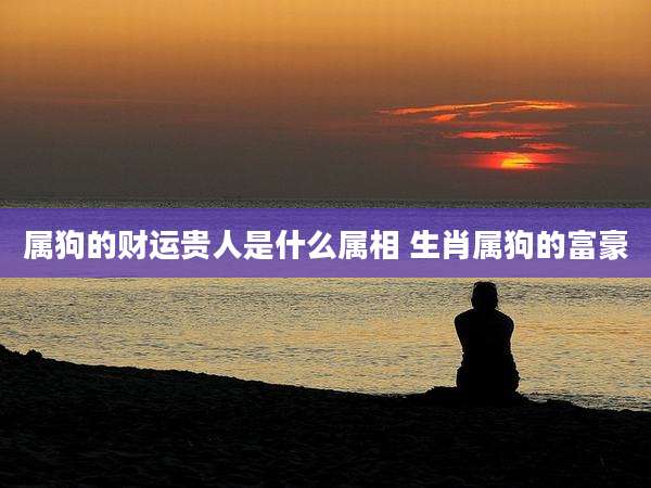 属狗的财运贵人是什么属相 生肖属狗的富豪