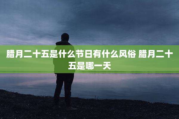 腊月二十五是什么节日有什么风俗 腊月二十五是哪一天