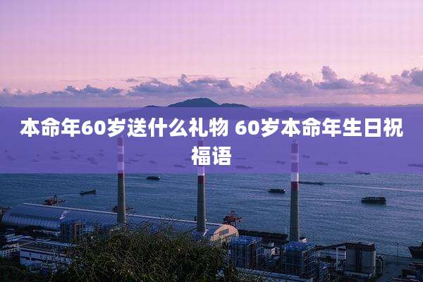 本命年60岁送什么礼物 60岁本命年生日祝福语