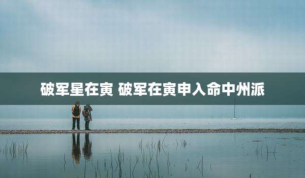 破军星在寅 破军在寅申入命中州派
