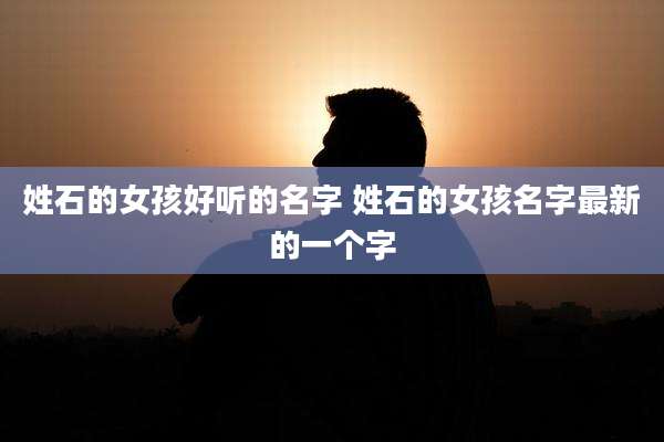 姓石的女孩好听的名字 姓石的女孩名字最新的一个字