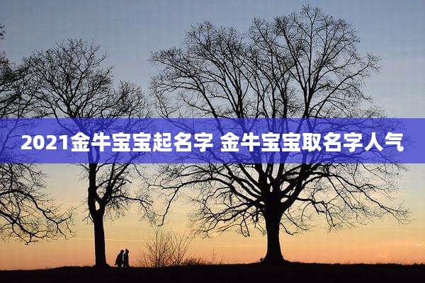 2021金牛宝宝起名字 金牛宝宝取名字人气