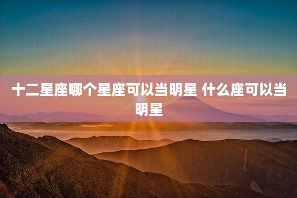 十二星座哪个星座可以当明星 什么座可以当明星