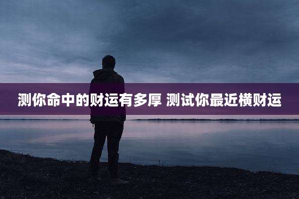 测你命中的财运有多厚 测试你最近横财运