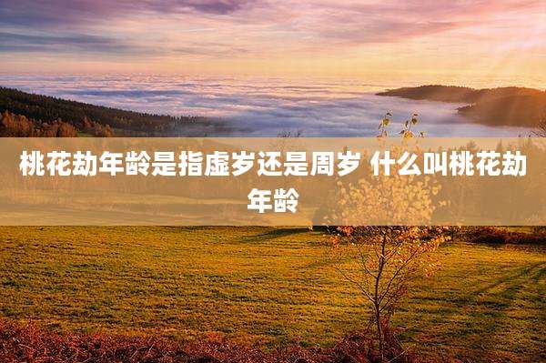 桃花劫年龄是指虚岁还是周岁 什么叫桃花劫年龄