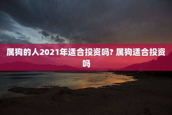 属狗的人2021年适合投资吗? 属狗适合投资吗