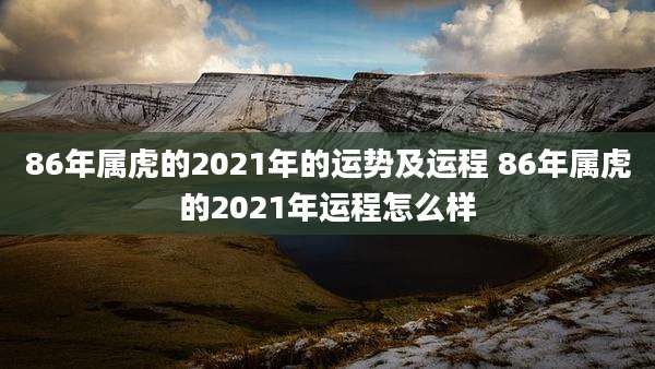 86年属虎的2021年的运势及运程 86年属虎的2021年运程怎么样
