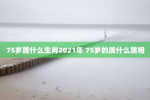 75岁属什么生肖2021年 75岁的属什么属相