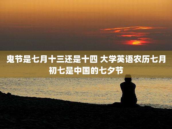 鬼节是七月十三还是十四 大学英语农历七月初七是中国的七夕节