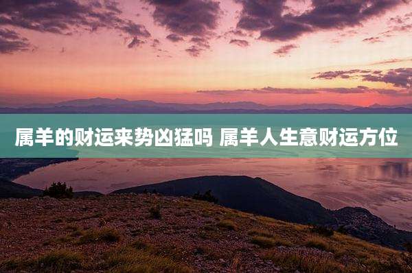 属羊的财运来势凶猛吗 属羊人生意财运方位