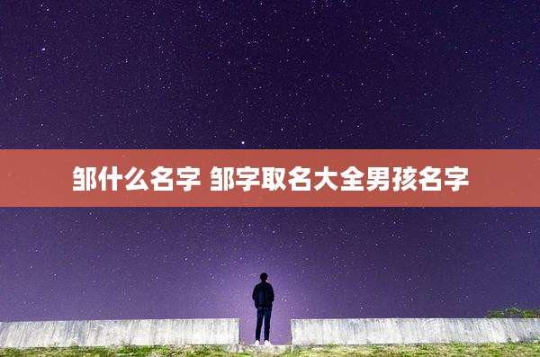 邹什么名字 邹字取名大全男孩名字