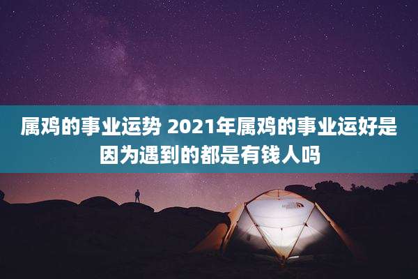属鸡的事业运势 2021年属鸡的事业运好是因为遇到的都是有钱人吗