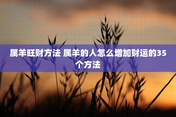 属羊旺财方法 属羊的人怎么增加财运的35个方法