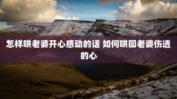 怎样哄老婆开心感动的话 如何哄回老婆伤透的心