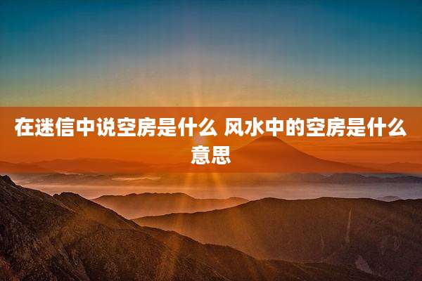 在迷信中说空房是什么 风水中的空房是什么意思