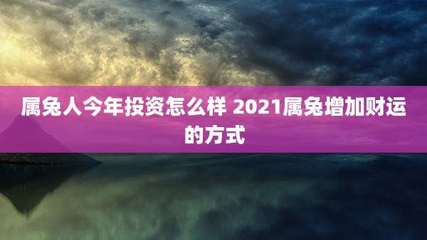 属兔人今年投资怎么样 2021属兔增加财运的方式